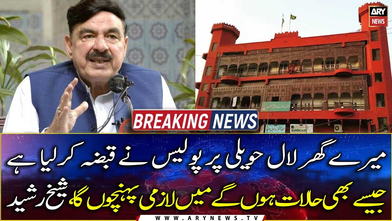 My house Lal Haveli has been seized by the police, Sheikh Rasheed