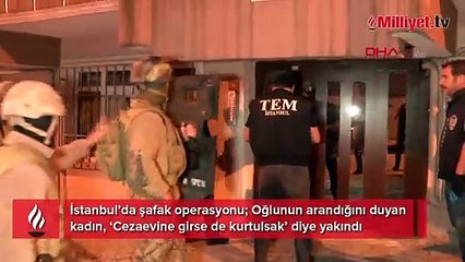 İstanbul’da şafak operasyonu; Oğlunun arandığını duyan kadın, ‘Cezaevine girse de kurtulsak’ diye yakındı