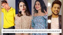 Shivangi Joshi Speaks For ‘Khatron Ke Khiladi Season12-Kya Baat Hai!’