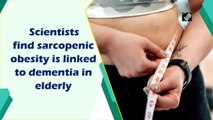 Scientists find sarcopenic obesity is linked to dementia in elderly