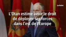 L’Otan estime avoir le droit de déployer ses forces dans l’est de l’Europe