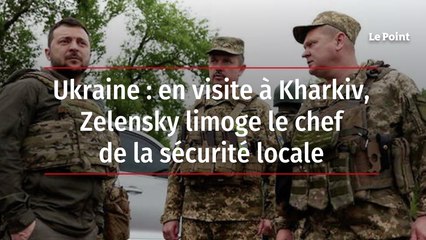 Ukraine : en visite à Kharkiv, Zelensky limoge le chef de la sécurité locale