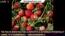 The FDA is investigating a hepatitis A outbreak potentially linked to strawberries - 1breakingnews.c