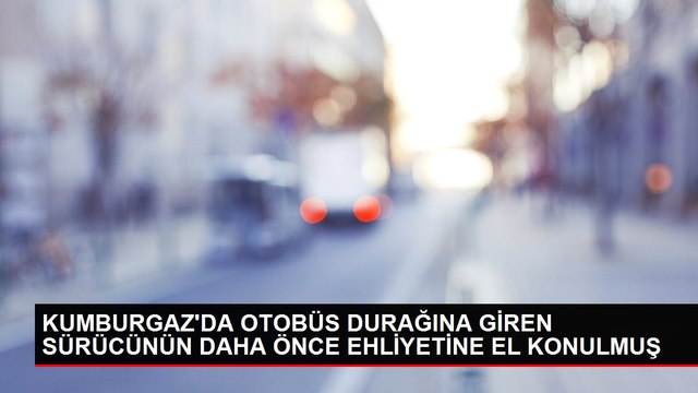 KUMBURGAZ'DA OTOBÜS DURAĞINA GİREN SÜRÜCÜNÜN DAHA ÖNCE EHLİYETİNE EL KONULMUŞ
