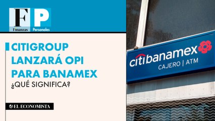 Citigroup lanzará OPI para Banamex ¿Qué significa?