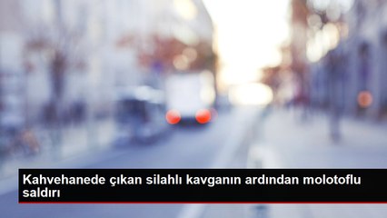 Kahvehanede çıkan silahlı kavganın ardından molotoflu saldırı