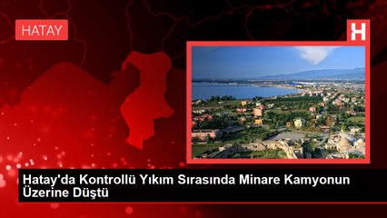 Hatay'da Kontrollü Yıkım Sırasında Minare Kamyonun Üzerine Düştü
