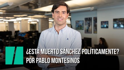 ¿Está muerto Sánchez políticamente? Por Pablo Montesinos