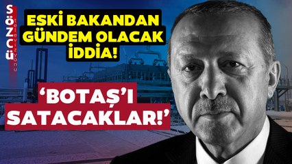 Erdoğan Eski Bakanın Bu İddialarına Ne Diyecek? 'BOTAŞ'ı Satacaklar'
