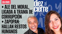#EnVivo | #DiezAlCierre | Ale del Moral, ligada a trama de corrupción | Zapopan: Hallan restos humanos