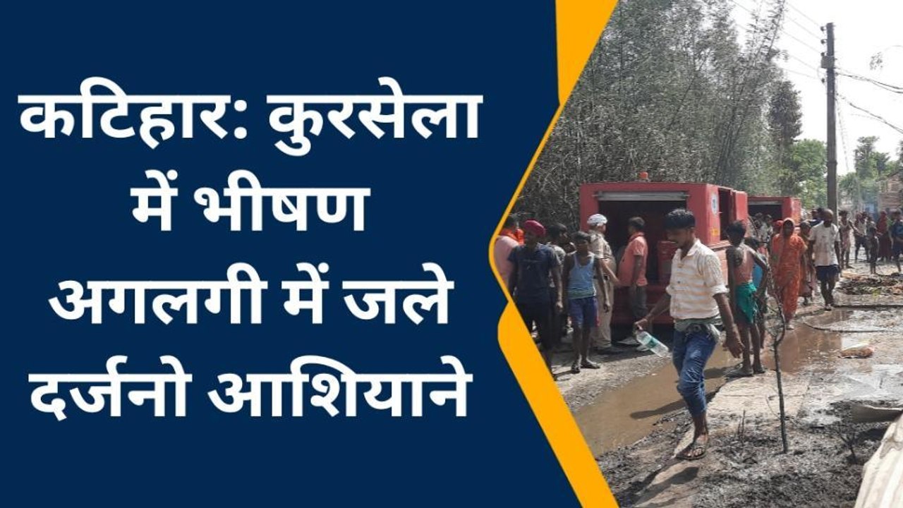 कटिहार: कुरसेला में भीषण अगलगी में जले दर्जनो आ...