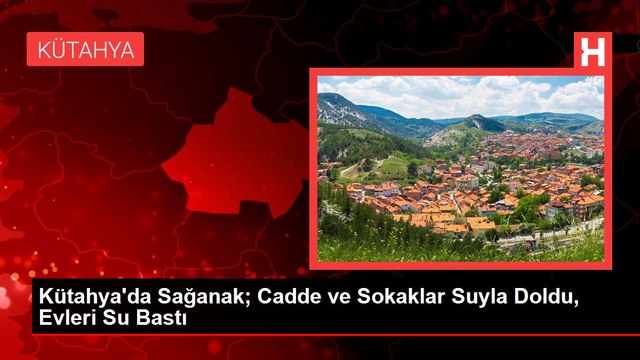 Kütahya'da Sağanak; Cadde ve Sokaklar Suyla Doldu, Evleri Su Bastı