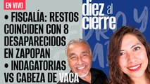 #EnVivo | #DiezAlCierre | Jalisco: Restos coinciden con 8 desaparecidos | 52 investigaciones VS Cabeza