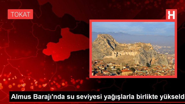Almus Barajı'nda su seviyesi yağışlarla birlikte yükseldi