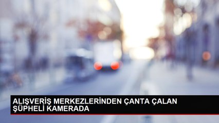 ALIŞVERİŞ MERKEZLERİNDEN ÇANTA ÇALAN ŞÜPHELİ KAMERADA
