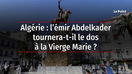 Algérie : l’émir Abdelkader tournera-t-il le dos à la Vierge Marie ?