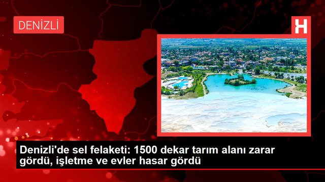 Denizli'de sel felaketi: 1500 dekar tarım alanı zarar gördü, işletme ve evler hasar gördü