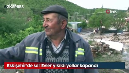Eskişehir’de sel: Evler yıkıldı yollar kapandı