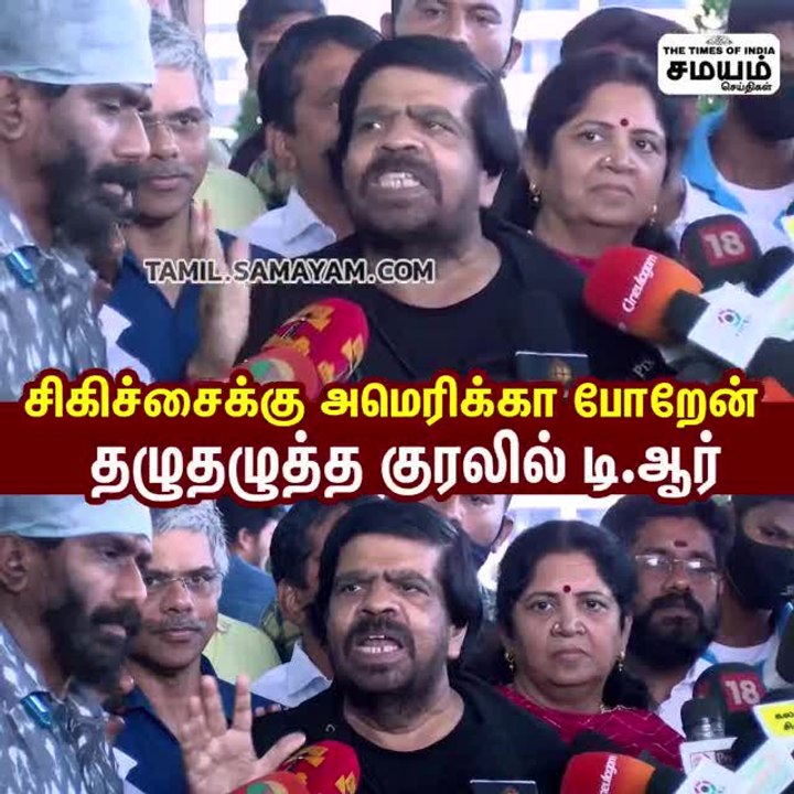சிகிச்சைக்காக அமெரிக்காவுக்கு போறேன்; தழுதழுத்த குரலில் பேசிய டி ஆர் ராஜேந்திரன்