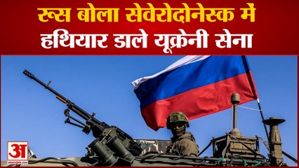 रूस बोला सेवेरोदोनेस्क में हथियार डाले यूक्रेनी सेना जेलेंस्की ने मांगा नाटो देशों से सहयोग