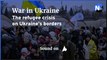 War in Ukraine explained: the refugee crisis on Ukraine's borders