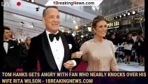 Tom Hanks gets angry with fan who nearly knocks over his wife Rita Wilson - 1breakingnews.com