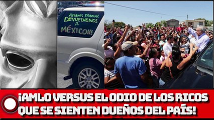 ¡AMLO VERSUS EL ODIO DE LOS RICOS QUE SE SIENTEN DUEÑOS DEL PAÍS!
