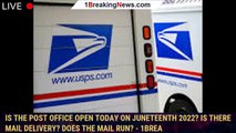 Is the post office open today on Juneteenth 2022? Is there mail delivery? Does the mail run? - 1brea