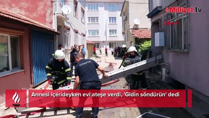 Annesi içerideyken evi ateşe verdi, 'Gidin söndürün' dedi