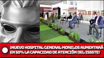 ¡Nuevo Hospital General en Morelos aumentará en 50% la capacidad de atención del ISSSTE!