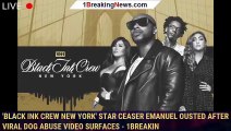 'Black Ink Crew New York' Star Ceaser Emanuel Ousted After Viral Dog Abuse Video Surfaces - 1breakin