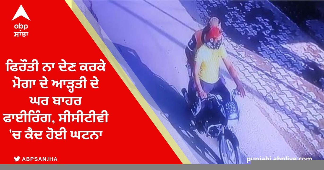 ਫਿਰੌਤੀ ਨਾ ਦੇਣ ਕਰਕੇ ਮੋਗਾ ਦੇ ਆੜ੍ਹਤੀ ਦੇ ਘਰ ਬਾਹਰ ਫਾਈਰਿੰਗ, ਸੀਸੀਟੀਵੀ 'ਚ ਕੈਦ ਹੋਈ ਘਟਨਾ