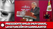 PRESIDENTE AMLO: ¡Muy grave, la situación en Guanajuato!
