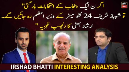 "If PML-N loses the Punjab elections, Shahbaz Sharif will remain the PM for 24 km." Irshad Bhatti
