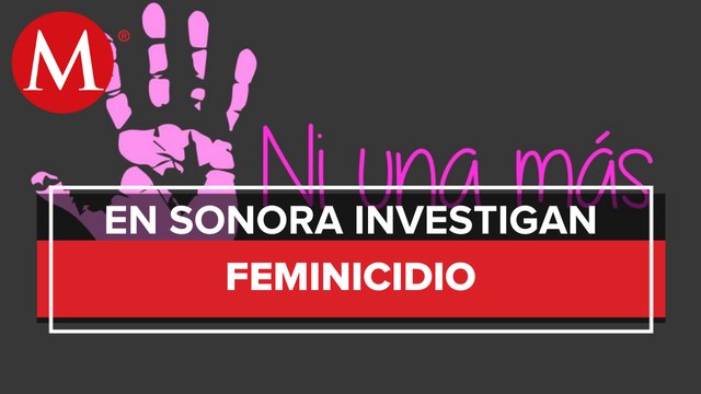 Fiscalía de Sonora investiga feminicidio de joven embarazada en Cajeme
