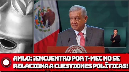 AMLO: ¡Encuentro por T-MEC no se relaciona a cuestiones políticas!