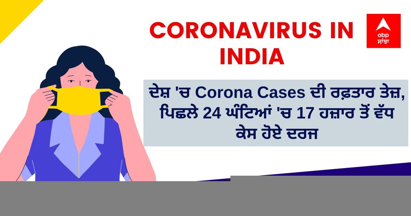 ਦੇਸ਼ 'ਚ Corona Cases ਦੀ ਰਫ਼ਤਾਰ ਤੇਜ਼, ਪਿਛਲੇ 24 ਘੰਟਿਆਂ 'ਚ 17 ਹਜ਼ਾਰ ਤੋਂ ਵੱਧ ਕੇਸ ਹੋਏ ਦਰਜ