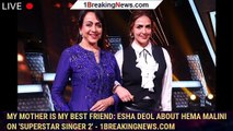 My mother is my best friend: Esha Deol about Hema Malini on 'Superstar Singer 2' - 1breakingnews.com