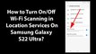 How to Turn On/Off Wi-Fi Scanning in Location Services On Samsung Galaxy S22 Ultra?