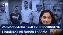 Ajmer Dargah Cleric Arrested For Incendiary Comment On Nupur Sharma |