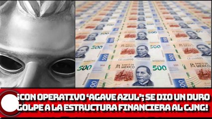 ¡Con operativo ‘Agave Azul’; se dio un duro golpe a la estructura financiera al CJNG!