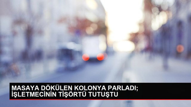 MASAYA DÖKÜLEN KOLONYA PARLADI; İŞLETMECİNİN TİŞÖRTÜ TUTUŞTU