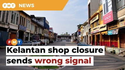 Kelantan shop closure sends wrong signal, counterproductive to economic recovery