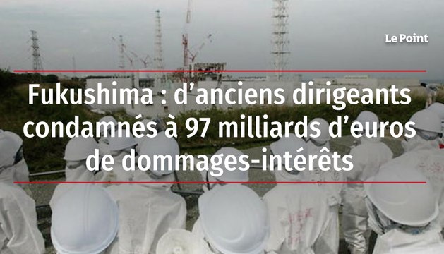 Fukushima : d’anciens dirigeants condamnés à 97 milliards d’euros de dommages-intérêts