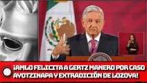 AMLO felicita a Gertz Manero por caso Ayotzinapa y extradición de Lozoya