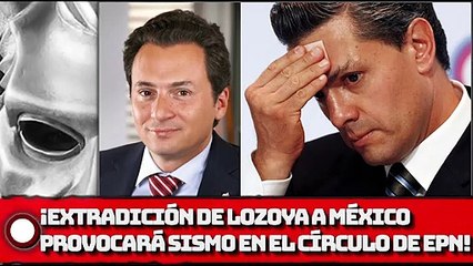 ¡EXTRADICIÓN DE LOZOYA A MÉXICO PROVOCARÁ SISMO EN EL CÍRCULO DE EPN!