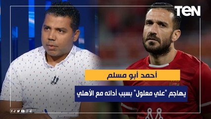 أحمد أبو مسلم يهاجم "علي معلول" بسبب أدائه مع الأهلي خلال الفترة الماضية 
