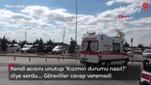 Kendi acısını unutup ’Kızımın durumu nasıl?’ diye sordu... Görevliler cevap veremedi