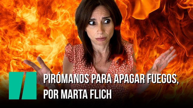 Pirómanos para apagar fuegos , por Marta Flich