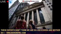 These experts don't think we are in a recession and neither do I - 1breakingnews.com